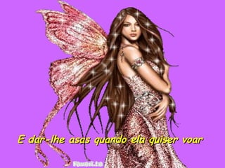 E dar-lhe asas quando ela quiser voar 