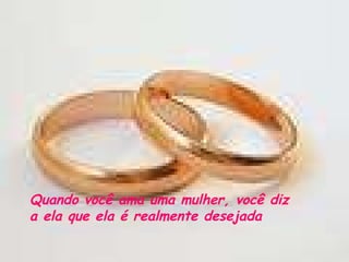Quando você ama uma mulher, você diz a ela que ela é realmente desejada 