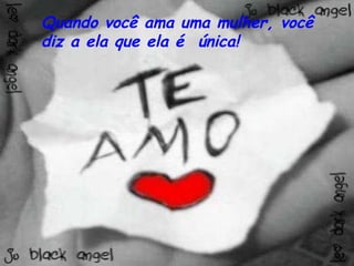 Quando você ama uma mulher, você diz a ela que ela é  única! 