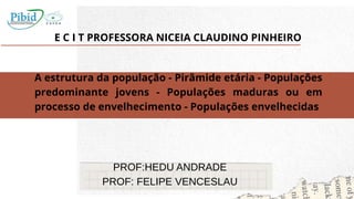 E C I T PROFESSORA NICEIA CLAUDINO PINHEIRO
A estrutura da população - Pirâmide etária - Populações
predominante jovens - Populações maduras ou em
processo de envelhecimento - Populações envelhecidas
PROF:HEDU ANDRADE
PROF: FELIPE VENCESLAU
 