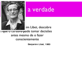 a verdade Em 1983 Benjamim Libet, descobre que o cérebro pode tomar decisões antes mesmo de o fazer conscientemente Benjamim Libet, 1983 
