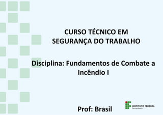 CURSO TÉCNICO EM
SEGURANÇA DO TRABALHO
Disciplina: Fundamentos de Combate a
Incêndio I
Prof: Brasil
 