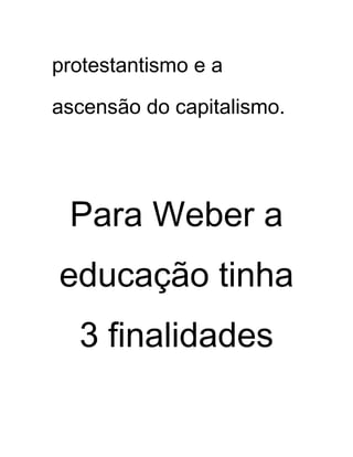 protestantismo e a
ascensão do capitalismo.
Para Weber a
educação tinha
3 finalidades
 