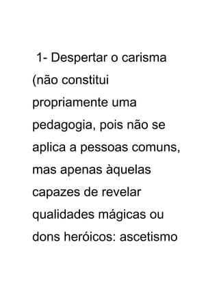 1- Despertar o carisma
(não constitui
propriamente uma
pedagogia, pois não se
aplica a pessoas comuns,
mas apenas àquelas
capazes de revelar
qualidades mágicas ou
dons heróicos: ascetismo
 