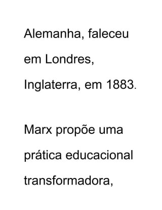 Alemanha, faleceu
em Londres,
Inglaterra, em 1883.
Marx propõe uma
prática educacional
transformadora,
 