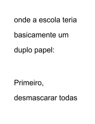 onde a escola teria
basicamente um
duplo papel:
Primeiro,
desmascarar todas
 