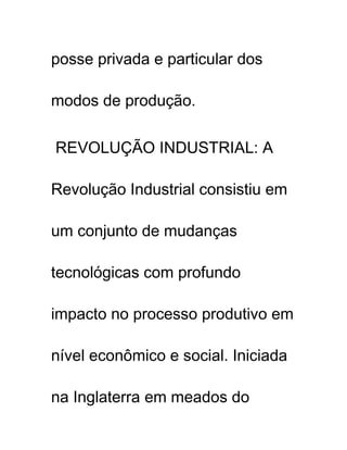posse privada e particular dos
modos de produção.
REVOLUÇÃO INDUSTRIAL: A
Revolução Industrial consistiu em
um conjunto de mudanças
tecnológicas com profundo
impacto no processo produtivo em
nível econômico e social. Iniciada
na Inglaterra em meados do
 