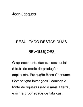 Jean-Jacques
RESULTADO DESTAS DUAS
REVOLUÇÕES
O aparecimento das classes sociais
é fruto do modo de produção
capitalista. Produção Bens Consumo
Competição Invenções Técnicas A
fonte de riquezas não é mais a terra,
e sim a propriedade de fábricas,
 