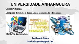 Curso: Pedagogia
Disciplina: Educação e Tecnologia da Comunicação e Informação
Prof. Eduardo Bezerra/
E-mail: edu10puntos@gmail.com
UNIVERSIDADE ANHANGUERA
 