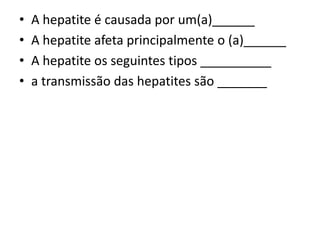 • A hepatite é causada por um(a)______
• A hepatite afeta principalmente o (a)______
• A hepatite os seguintes tipos __________
• a transmissão das hepatites são _______
 
