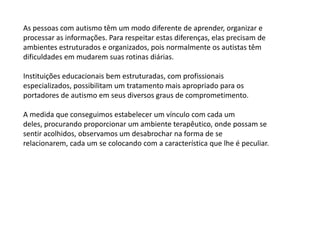  Padrões de comportamento ou grupos de interessesÉ importante perceber que existem variações quanto ao grau de severidade destas características no momento do diagnóstico, sendo correto afirmar a existência de diferentes graus de autismo dentro do espectro autístico. 