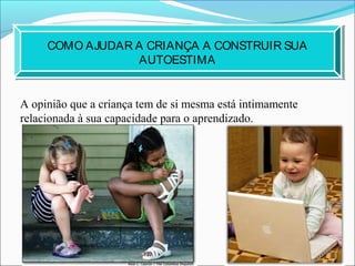 COMO AJUDAR A CRIANÇA A CONSTRUIR SUA
AUTOESTIMA
A opinião que a criança tem de si mesma está intimamente
relacionada à sua capacidade para o aprendizado.
 