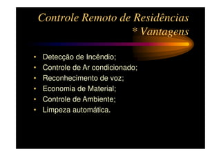 Controle Remoto de Residências
                      * Vantagens

•   Detecção de Incêndio;
•   Controle de Ar condicionado;
•   Reconhecimento de voz;
•   Economia de Material;
•   Controle de Ambiente;
•   Limpeza automática.
 