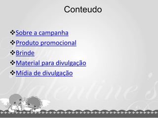 Conteudo
Sobre a campanha
Produto promocional
Brinde
Material para divulgação
Mídia de divulgação
 