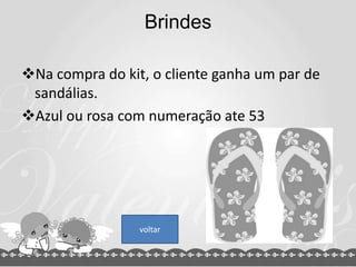 Brindes
Na compra do kit, o cliente ganha um par de
sandálias.
Azul ou rosa com numeração ate 53
voltar
 
