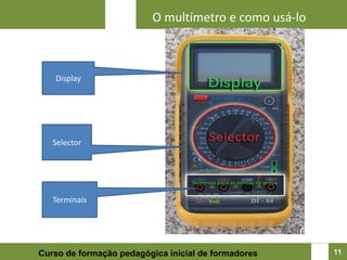 O multímetro e como usá-lo



   Display




   Selector




   Terminais




Curso de formação pedagógica inicial de formadores    11
 