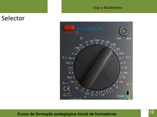 Usar o Multímetro

Selector




                                                               12   12
     Curso de formação pedagógica inicial de formadores
 