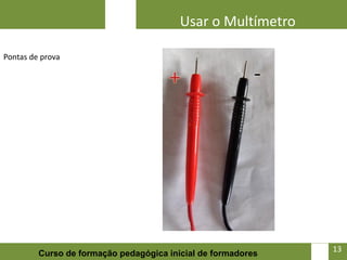 Usar o Multímetro

Pontas de prova




                                                              13   13
         Curso de formação pedagógica inicial de formadores
 