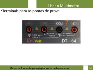 Usar o Multímetro
•Terminais para as pontas de prova




                                                          14
     Curso de formação pedagógica inicial de formadores        14
 