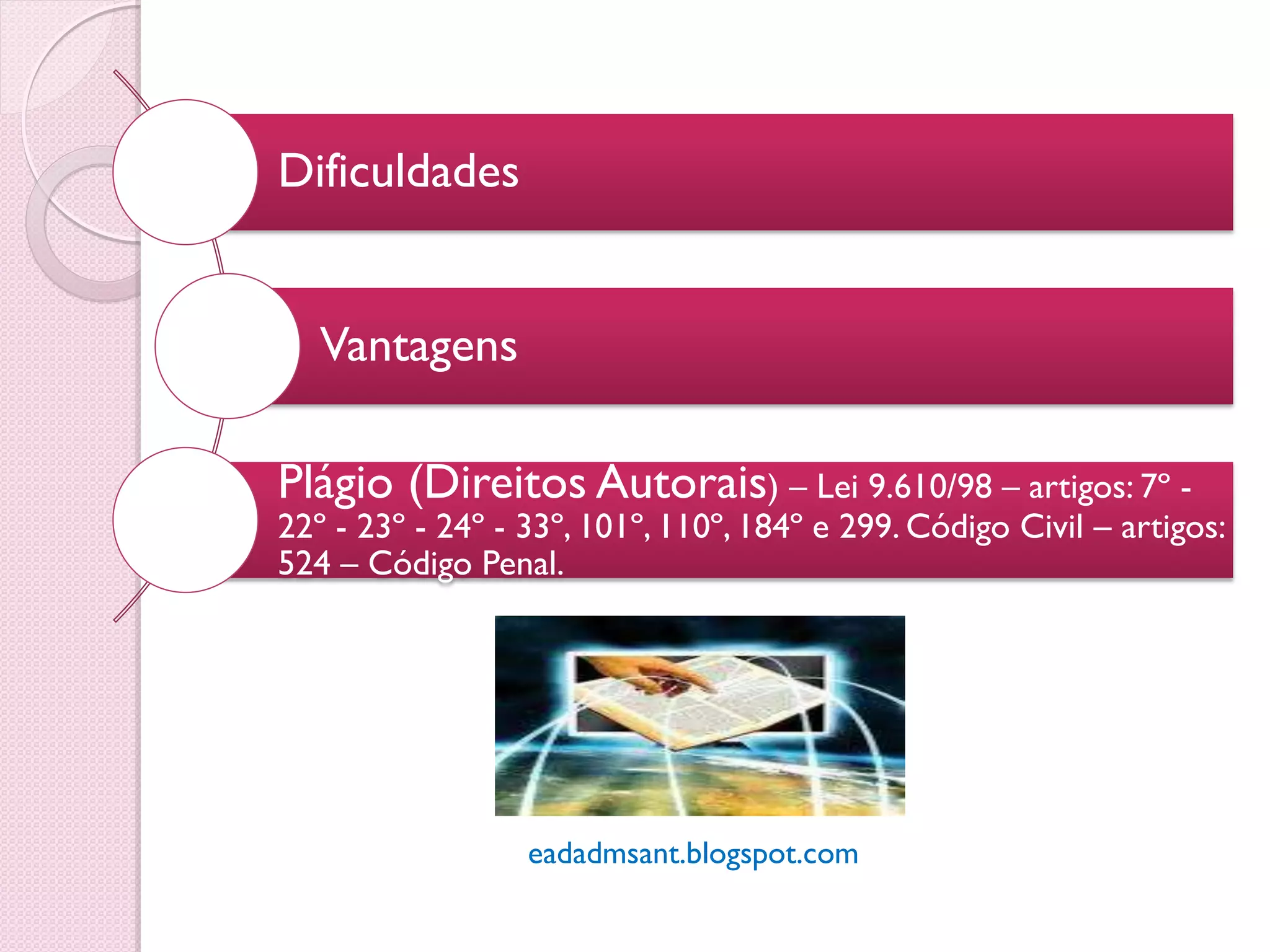 Dificuldades


   Vantagens

Plágio (Direitos Autorais) – Lei 9.610/98 – artigos: 7º -
22º - 23º - 24º - 33º, 101º, 110º, 184º e 299. Código Civil – artigos:
524 – Código Penal.




                  eadadmsant.blogspot.com
 