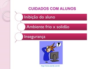 CUIDADOS COM ALUNOS

Inibição do aluno

 Ambiente frio x solidão

Insegurança




         http://www.atarde.com.br
 