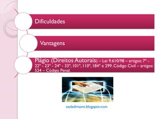 Dificuldades


   Vantagens

Plágio (Direitos Autorais) – Lei 9.610/98 – artigos: 7º -
22º - 23º - 24º - 33º, 101º, 110º, 184º e 299. Código Civil – artigos:
524 – Código Penal.




                  eadadmsant.blogspot.com
 