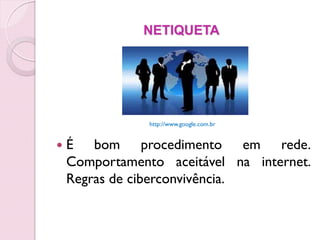 NETIQUETA




                http://www.google.com.br


   É bom procedimento em rede.
    Comportamento aceitável na internet.
    Regras de ciberconvivência.
 