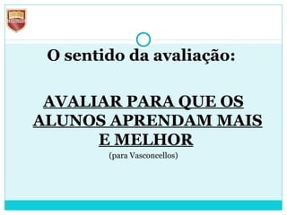 O sentido da avaliação:
AVALIAR PARA QUE OS
ALUNOS APRENDAM MAIS
E MELHOR
(para Vasconcellos)
 