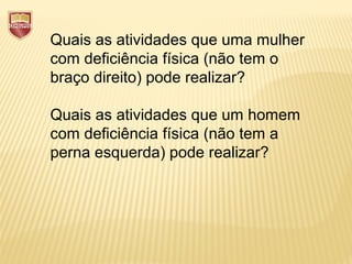 Quais as atividades que uma mulher
com deficiência física (não tem o
braço direito) pode realizar?
Quais as atividades que um homem
com deficiência física (não tem a
perna esquerda) pode realizar?
 
