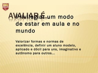 Privilegiar um modo
de estar em aula e no
mundo
 
Valorizar formas e normas de
excelência, definir um aluno modelo,
aplicado e dócil para uns, imaginativo e
autônomo para outros...
 