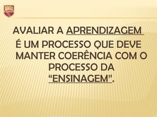 AVALIAR A APRENDIZAGEM
É UM PROCESSO QUE DEVE
MANTER COERÊNCIA COM O
PROCESSO DA
“ENSINAGEM”.
 
