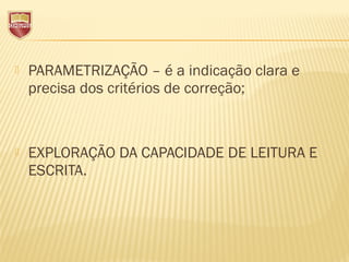  PARAMETRIZAÇÃO – é a indicação clara e
precisa dos critérios de correção;
 EXPLORAÇÃO DA CAPACIDADE DE LEITURA E
ESCRITA.
 