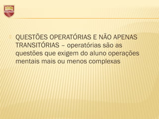  QUESTÕES OPERATÓRIAS E NÃO APENAS
TRANSITÓRIAS – operatórias são as
questões que exigem do aluno operações
mentais mais ou menos complexas
 