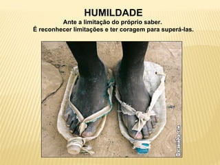 HUMILDADE
Ante a limitação do próprio saber.
É reconhecer limitações e ter coragem para superá-las.
 