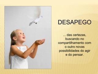 DESAPEGO
... das certezas,
buscando no
compartilhamento com
o outro novas
possibilidades do agir
e do pensar.
 