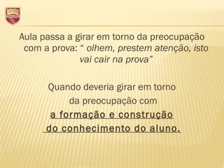Aula passa a girar em torno da preocupação
com a prova: “ olhem, prestem atenção, isto
vai cair na prova”
Quando deveria girar em torno
da preocupação com
a formação e construção
do conhecimento do aluno.
 