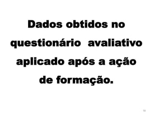 16
Dados obtidos no
questionário avaliativo
aplicado após a ação
de formação.
 