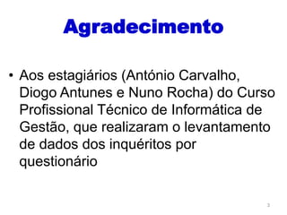 Agradecimento
• Aos estagiários (António Carvalho,
Diogo Antunes e Nuno Rocha) do Curso
Profissional Técnico de Informática de
Gestão, que realizaram o levantamento
de dados dos inquéritos por
questionário
3
 