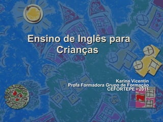 Ensino de Inglês para Crianças Karina Vicentin P rofa Formadora Grupo de Formação CEFORTEPE - 2011 