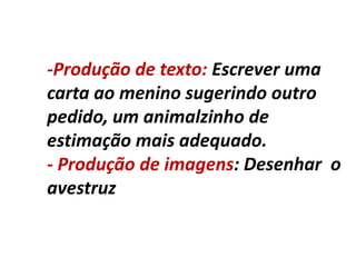 -Produção de texto: Escrever uma
carta ao menino sugerindo outro
pedido, um animalzinho de
estimação mais adequado.
- Produção de imagens: Desenhar o
avestruz