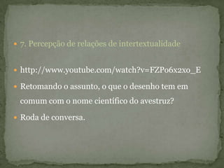  7. Percepção de relações de intertextualidade
 http://www.youtube.com/watch?v=FZPo6x2xo_E
 Retomando o assunto, o que o desenho tem em
comum com o nome científico do avestruz?
 Roda de conversa.
 