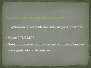  5. Localização ou cópia de informações
Exploração de vocabulário e informações presentes
 O que é “T.P.M.”?
 Sublinhe as palavras que você não conhece e busque
seu significado no dicionário.
 