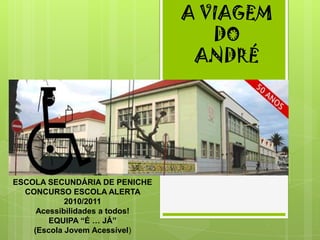 A VIAGEM   DO ANDRÉ ESCOLA SECUNDÁRIA DE PENICHE CONCURSO ESCOLA ALERTA 2010/2011  Acessibilidades a todos! EQUIPA “É … JÁ”  (Escola Jovem Acessível) 