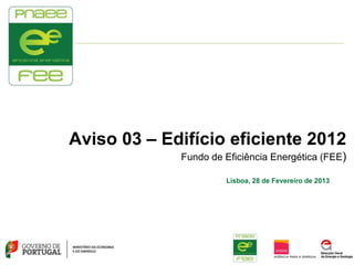 Aviso 03 – Edifício eficiente 2012
             Fundo de Eficiência Energética (FEE)

                      Lisboa, 28 de Fevereiro de 2013
 