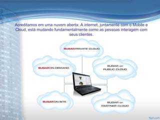 Acreditamos em uma nuvem aberta: A internet, juntamente com o Mobile e
Cloud, está mudando fundamentalmente como as pessoas interagem com
                           seus clientes.
 