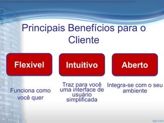 Principais Benefícios para o
              Cliente

 Flexivel         Intuitivo          Aberto

                 Traz para você Integra-se com o seu
Funciona como   uma interface de      ambiente
                    usuário
  você quer       simplificada
 