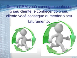 Com o CRM você consegue conhecer
   o seu cliente, e conhecendo o seu
cliente você consegue aumentar o seu
              faturamento.
 