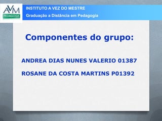 INSTITUTO A VEZ DO MESTRE
Graduação a Distância em Pedagogia
ANDREA DIAS NUNES VALERIO 01387
ROSANE DA COSTA MARTINS P01392
Componentes do grupo:
 