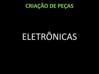CRIAÇÃO DE PEÇAS




ELETRÔNICAS
 