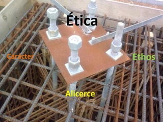 Carácter Ethos
Ética
Alicerce
 